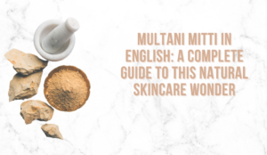Multani Mitti in English: A Complete Guide to This Natural Skincare